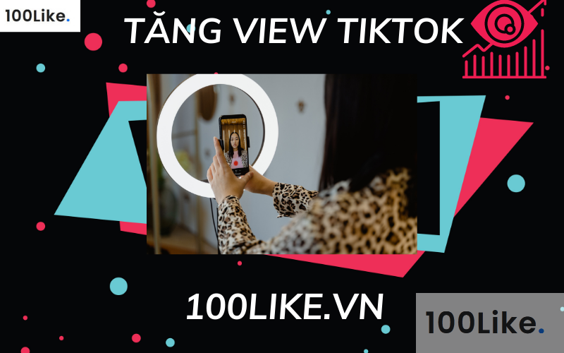 Dịch vụ Tăng View TikTok của 100Like cam kết view thật, ổn định